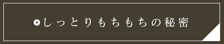 しっとりもちもちの秘密