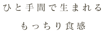 ひと手間で生まれる もっちり食感